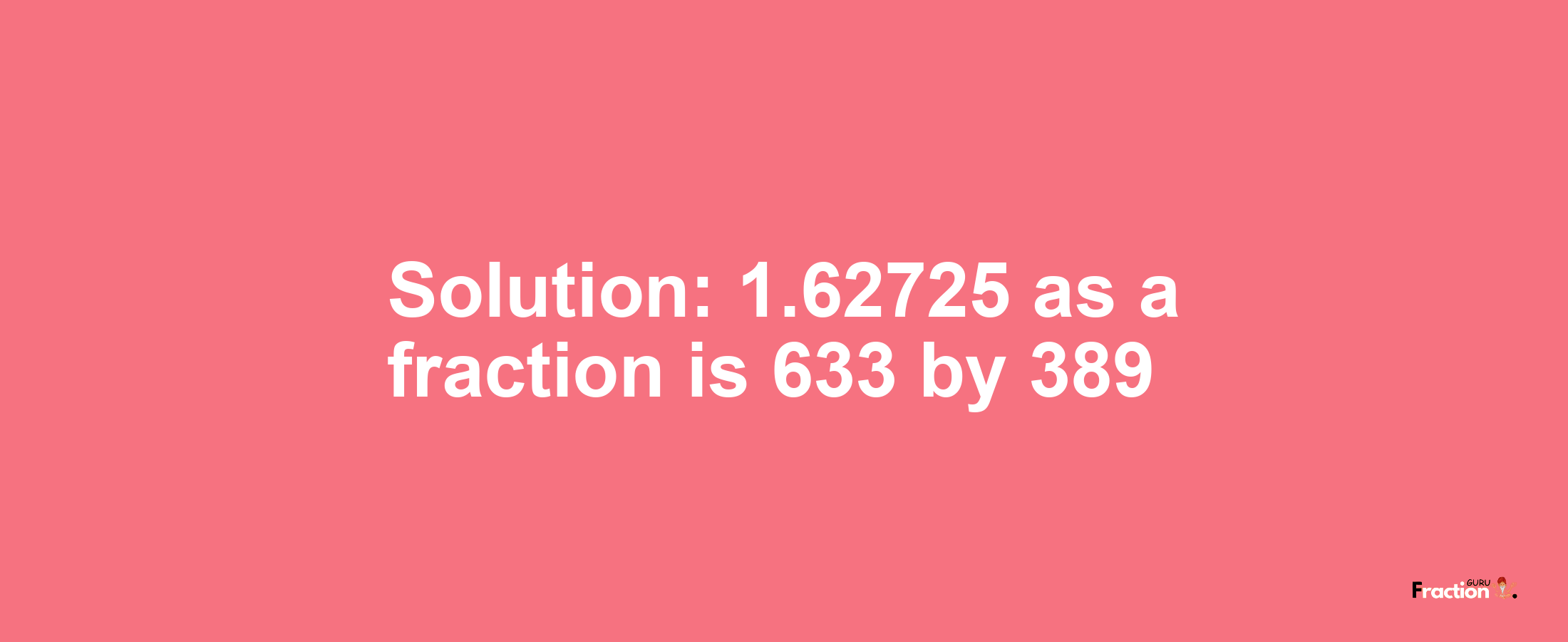 Solution:1.62725 as a fraction is 633/389